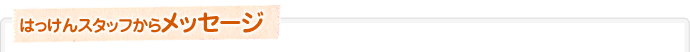 はっけんスタッフのメッセージ