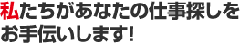 私たちがあなたの仕事探しをお手伝いします！