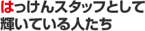 はっけんスタッフとして輝いている人たち